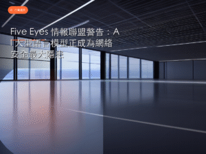 Five Eyes 情報聯盟警告：AI 大型語言模型正成為網絡安全最大隱患