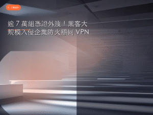 逾 7 萬組憑證外洩！黑客大規模入侵企業防火牆同 VPN